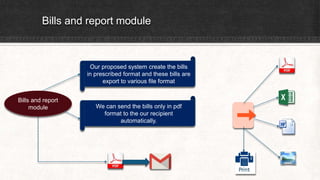 Bills and report module
Bills and report
module
Our proposed system create the bills
in prescribed format and these bills are
export to various file format
We can send the bills only in pdf
format to the our recipient
automatically.
 