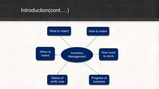 Introduction(cont….)
Inventory
Management
What to indent
When to
indent
Status of
profit, loss
How much
to stock
Progress of
business
How to indent
 
