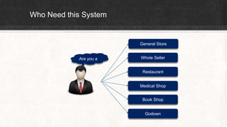 Who Need this System
Are you a
General Store
Whole Seller
Restaurant
Medical Shop
Book Shop
Godown
 