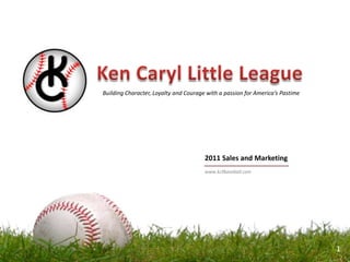 Ken Caryl Little League Building Character, Loyalty and Courage with a passion for America’s Pastime    1 2011 Sales and Marketing  www.kcllbaseball.com 1 
