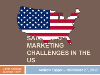 SALES AND
MARKETING
CHALLENGES IN THE
US
Andrew Singer – November 27, 2012Danish American
Business Forum
 
