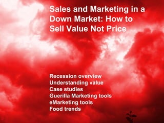 Sales and Marketing in a Down Market: How to Sell Value Not Price Recession overview Understanding value Case studies Guerilla Marketing tools eMarketing tools Food trends 
