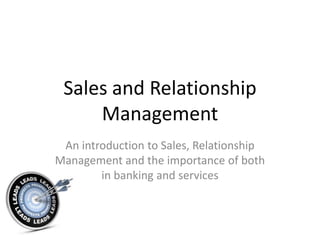 Sales and Relationship
Management
An introduction to Sales, Relationship
Management and the importance of both
in banking and services
 