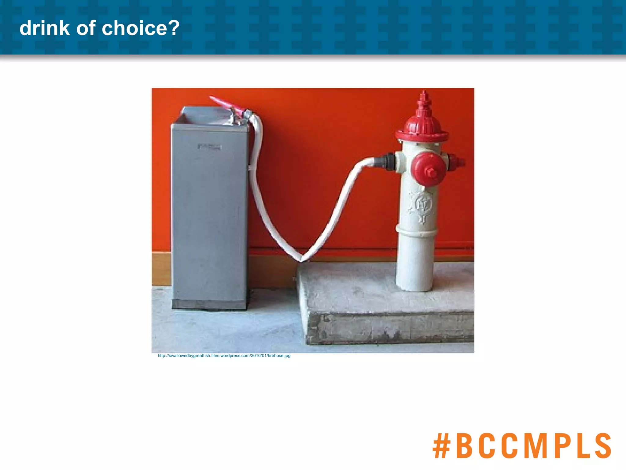 drink of choice?
http://swallowedbygreatfish.files.wordpress.com/2010/01/firehose.jpg
 