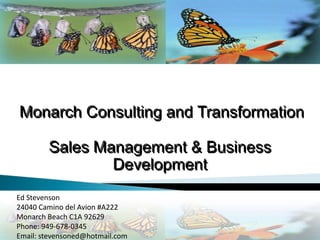 Monarch Consulting and Transformation Sales Management & Business Development  Ed Stevenson 24040 Camino del Avion #A222 Monarch Beach C1A 92629 Phone: 949-678-0345 Email: stevensoned@hotmail.com 