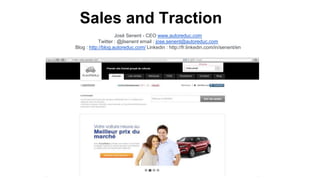 Sales and Traction
José Senent - CEO www.autoreduc.com
Twitter : @jlsenent email : jose.senent@autoreduc.com
Blog : http://blog.autoreduc.com/ Linkedin : http://fr.linkedin.com/in/senent/en
 