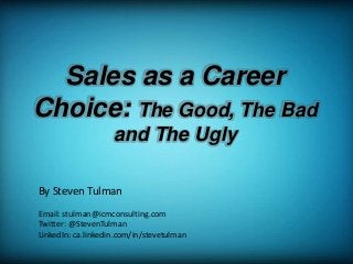 Sales as a Career
Choice: The Good, The Bad
and The Ugly
By Steven Tulman
Email: stulman@icmconsulting.com
Twitter: @StevenTulman
LinkedIn: ca.linkedin.com/in/stevetulman
 