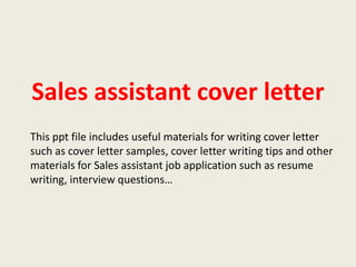 Sales assistant cover letter
This ppt file includes useful materials for writing cover letter
such as cover letter samples, cover letter writing tips and other
materials for Sales assistant job application such as resume
writing, interview questions…

 