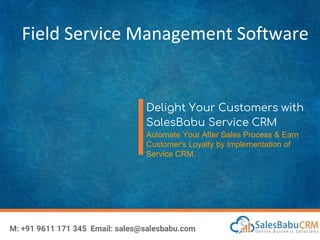 Field Service Management Software
Delight Your Customers with
SalesBabu Service CRM
Automate Your After Sales Process & Earn
Customer's Loyalty by Implementation of
Service CRM.
M: +91 9611 171 345 Email: sales@salesbabu.com
 