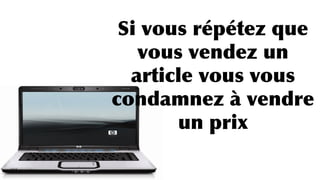 Si vous répétez que
vous vendez un
article vous vous
condamnez à vendre
un prix
 