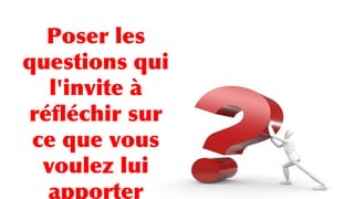 Poser les
questions qui
l'invite à
réfléchir sur
ce que vous
voulez lui
apporter
 