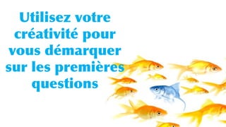 Utilisez votre
créativité pour
vous démarquer
sur les premières
questions
 