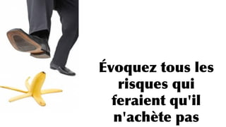 Évoquez tous les
risques qui
feraient qu'il
n'achète pas
 