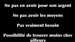 Ne pas en avoir pour son argent
Ne pas avoir les moyens
Pas vraiment besoin
Possibilité de trouver moins cher
ailleurs
 