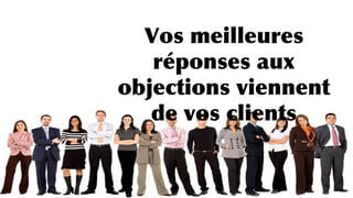 Vos meilleures
réponses aux
objections viennent
de vos clients
 