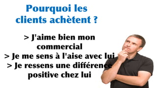 Pourquoi les
clients achètent ?
> J'aime bien mon
commercial
> Je me sens à l'aise avec lui
> Je ressens une différence
positive chez lui
 