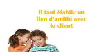 Il faut établir un
lien d'amitié avec
le client
 