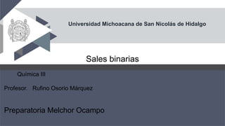 Universidad Michoacana de San Nicolás de Hidalgo
Sales binarias
Química III
Profesor. Rufino Osorio Márquez
Preparatoria Melchor Ocampo
 