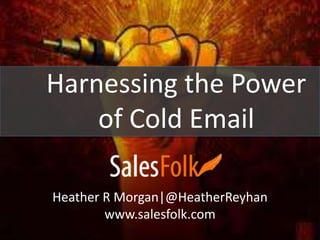 Harnessing the Power 
of Cold Email 
Heather R Morgan|@HeatherReyhan 
www.salesfolk.com 
 