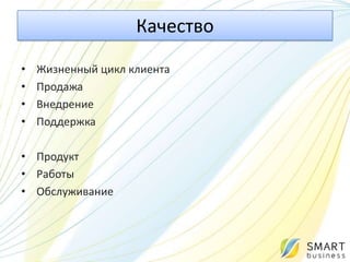 Качество
•   Жизненный цикл клиента
•   Продажа
•   Внедрение
•   Поддержка

• Продукт
• Работы
• Обслуживание
 