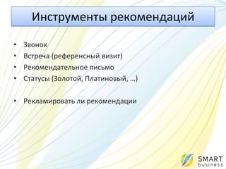 Инструменты рекомендаций
•   Звонок
•   Встреча (референсный визит)
•   Рекомендательное письмо
•   Статусы (Золотой, Платиновый, …)

• Рекламировать ли рекомендации
 