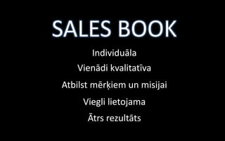 SALES BOOK
      Individuāla
   Vienādi kvalitatīva
Atbilst mērķiem un misijai
     Viegli lietojama
      Ātrs rezultāts
 