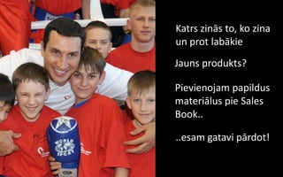 Katrs zinās to, ko zina
un prot labākie
Jauns produkts?

Pievienojam papildus
materiālus pie Sales
Book..

..esam gatavi pārdot!
 