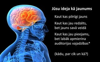 Jūsu ideja kā jaunums
 Kaut kas pilnīgi jauns
 Kaut kas jau redzēts,
 bet jauns savā veidā
 Kaut kas jau pieejams,
 bet labāk apmierina
 auditorijas vajadzības*

 (kādu, par cik un kā?)
 