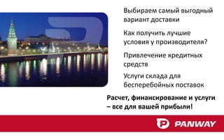 Выбираем самый выгодный
    вариант доставки
    Как получить лучшие
    условия у производителя?
    Привлечение кредитных
    средств
    Услуги склада для
    бесперебойных поставок
Расчет, финансирование и услуги
– все для вашей прибыли!
 