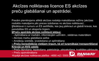 Akcīzes noliktavas licence ES akcīzes
preču glabāšanai un apstrādei.
Precēm piemērojams atliktā akcīzes nodokļa maksāšanas režīms (akcīzes
nodoklis maksājams pēc preces izdošanas no akcīzes noliktavas) .
§Noliktavai ir numurs un ES sertifikāts, kas ļauj pārkraut un glabāt kravas, kas
paredzētas ES un eksporta tirgiem.
§Preču apstrāde akcīzes noliktavā iekļauj:
· - Aplīmēšana ar markām, informācijām uzlīmēm , reklāmas materiāliem
·- Akcīzes marku glabāšana seifos
·- Anotāciju izstrāde, izveidošana un aplīmēšana
·- Preču konsolidācija vietējam tirgum, kā arī turpmākajai transportēšanai
Krievijā un NVS valstīs
·- Preču šķirošana, iepakošana, paletizācija, pārpakošana, kvalitātes pārbaude
·- Preču apdrošināšana
·Kopējā akcīzes noliktavas platība - 4690 m2 / 5500 palešu vietas.
 