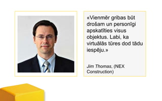 «Vienmēr gribas būt
drošam un personīgi
apskatīties visus
objektus. Labi, ka
virtuālās tūres dod tādu
iespēju.»

Jim Thomas, (NEX
Construction)
 