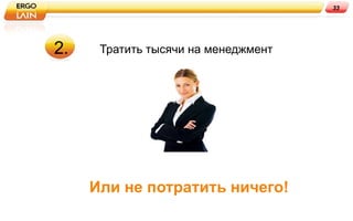 33




2.    Тратить тысячи на менеджмент




     Или не потратить ничего!
 