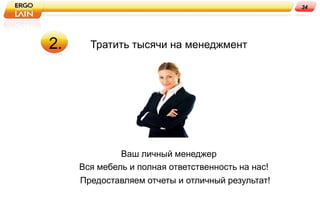 34




2.     Тратить тысячи на менеджмент




              Ваш личный менеджер
     Вся мебель и полная ответственность на нас!
     Предоставляем отчеты и отличный результат!
 