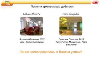 49

          Помогли архитекторам добиться:

   Lietuvos Ryto TV             Pieno Žvaigždes




Золотая Палета– 2007         Золотая Палета– 2010
 Арх.: Витаутас Пузер      Арх.: Ритис Микуленис, Тома
                                    Бачулите


Лично заинтересованы в Вашем успехе!
 