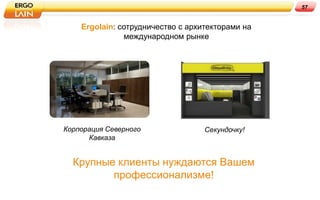 57


    Ergolain: сотрудничество с архитекторами на
               международном рынке




Корпорация Северного               Секундочку!
      Кавказа


  Крупные клиенты нуждаются Вашем
         профессионализме!
 