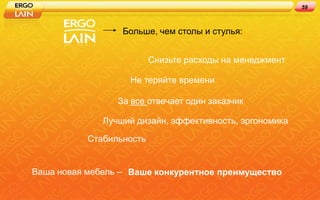 59



                  Больше, чем столы и стулья:


                          Снизьте расходы на менеджмент

                   Не теряйте времени

                 За все отвечает один заказчик

              Лучший дизайн, эффективность, эргономика

           Стабильность


Ваша новая мебель – Ваше конкурентное преимущество
 