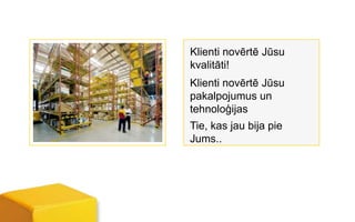 Klienti novērtē Jūsu
kvalitāti!
Klienti novērtē Jūsu
pakalpojumus un
tehnoloģijas
Tie, kas jau bija pie
Jums..
 