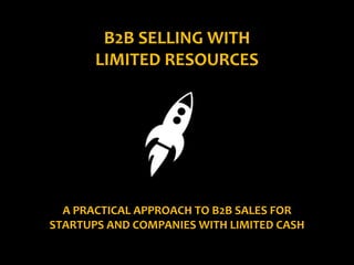 B2B SELLING WITH
LIMITED RESOURCES
A PRACTICAL APPROACH TO B2B SALES FOR
STARTUPS AND COMPANIES WITH LIMITED CASH
 