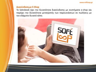 www.softloop.gr

Διαςφνδεςη με E-Shop
Σο Salesbook ζχει τθν δυνατότθτα διαςφνδεςθσ με ςυςτιματα e-shop και
παρζχει τθν δυνατότθτα μετατροπισ των παρουςιάςεων ςε πωλιςεισ με
τον ελάχιςτο δυνατό κόπο.

 