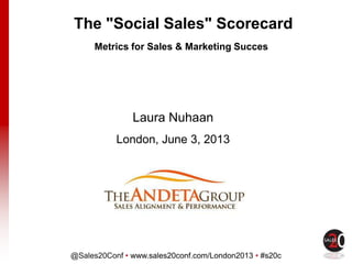 @Sales20Conf • www.sales20conf.com/London2013 • #s20c
Click to edit Master title style
Laura Nuhaan
London, June 3, 2013
2013
The "Social Sales" Scorecard
Metrics for Sales & Marketing Succes
 