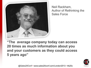 @Sales20Conf • www.sales20conf.com/London2013 • #s20c
“The average company today can access
20 times as much information about you
and your customers as they could access
5 years ago”
Neil Rackham,
Author of Rethinking the
Sales Force
 