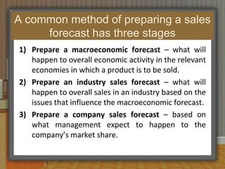 The sales forecasting process is a critical one for most businesses. Cont.Key decisions that are derived from a sales forecast include:-- Employment levels required- Promotional mix- Investment in production capacity