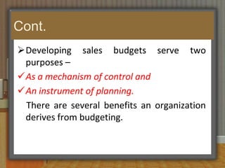 It helps in planning and coordination of the organization’s activities. Sales budgets are developed for the smooth functioning of the sales function.Cont.Developing sales budgets serve two purposes –