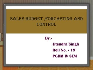 SALES BUDGET ,FORCASTING AND CONTROL,[object Object],By:-,[object Object],     Jitendra Singh,[object Object],     Roll No. - 19,[object Object],     PGDM IV SEM,[object Object]