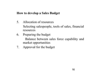 How to develop a Sales Budget

5.   Allocation of resources
     Selecting salespeople, tools of sales, financial
     res...