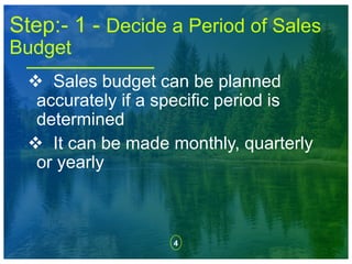 4
Step:- 1 - Decide a Period of Sales
Budget
 Sales budget can be planned
accurately if a specific period is
determined
 It can be made monthly, quarterly
or yearly
 