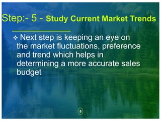 8
Step:- 5 - Study Current Market Trends
 Next step is keeping an eye on
the market fluctuations, preference
and trend which helps in
determining a more accurate sales
budget
 