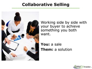 Collaborative Selling
Working side by side with
your buyer to achieve
something you both
want.
You: a sale
Them: a solution
 