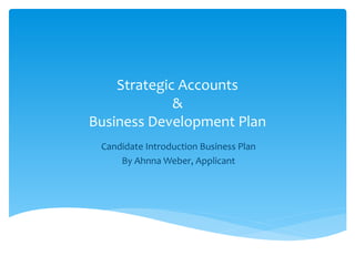 Strategic Accounts
&
Business Development Plan
Candidate Introduction Business Plan
By Ahnna Weber, Applicant
 