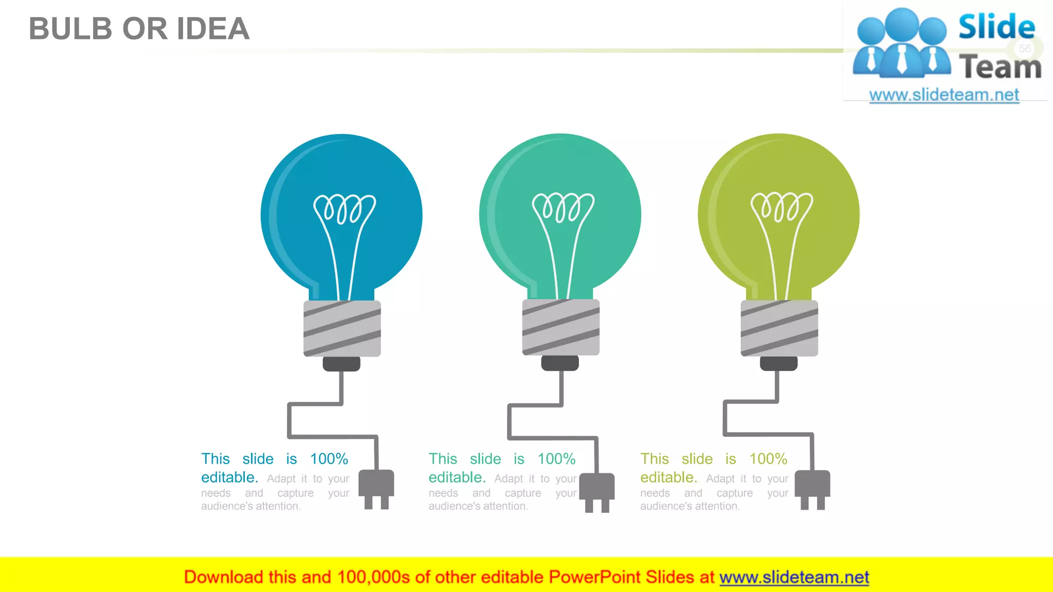 This slide is 100%
editable. Adapt it to your
needs and capture your
audience's attention.
This slide is 100%
editable. Adapt it to your
needs and capture your
audience's attention.
This slide is 100%
editable. Adapt it to your
needs and capture your
audience's attention.
56
BULB OR IDEA
 